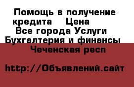 Помощь в получение кредита! › Цена ­ 777 - Все города Услуги » Бухгалтерия и финансы   . Чеченская респ.